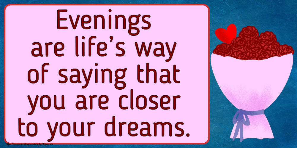 Good evening Evenings are life’s way of saying that you are closer to your dreams.